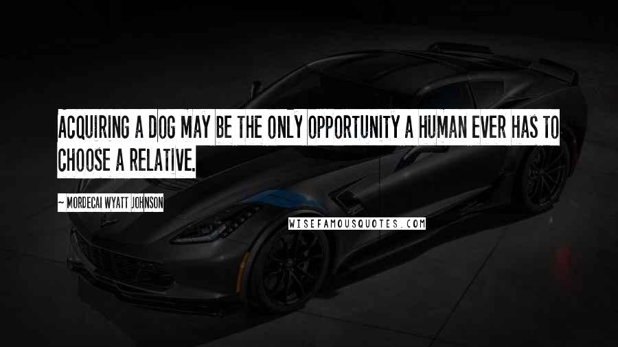 Mordecai Wyatt Johnson Quotes: Acquiring a dog may be the only opportunity a human ever has to choose a relative.