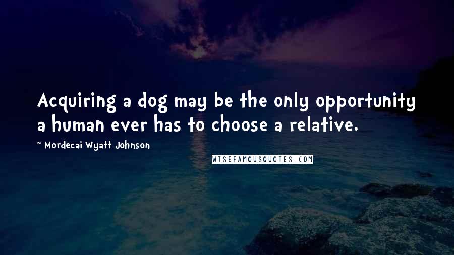 Mordecai Wyatt Johnson Quotes: Acquiring a dog may be the only opportunity a human ever has to choose a relative.