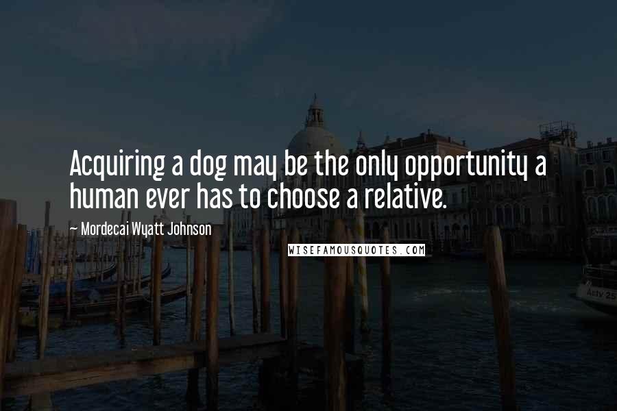 Mordecai Wyatt Johnson Quotes: Acquiring a dog may be the only opportunity a human ever has to choose a relative.