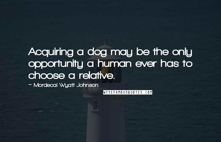 Mordecai Wyatt Johnson Quotes: Acquiring a dog may be the only opportunity a human ever has to choose a relative.