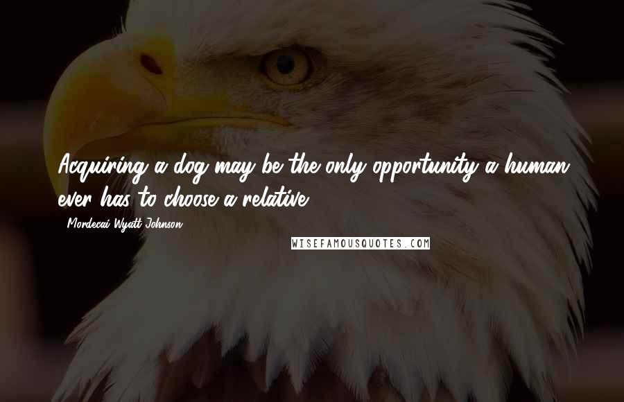 Mordecai Wyatt Johnson Quotes: Acquiring a dog may be the only opportunity a human ever has to choose a relative.