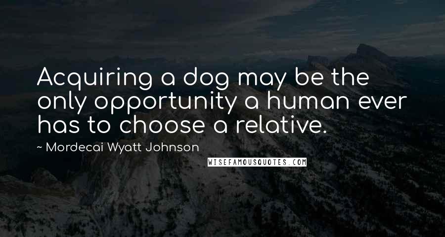 Mordecai Wyatt Johnson Quotes: Acquiring a dog may be the only opportunity a human ever has to choose a relative.