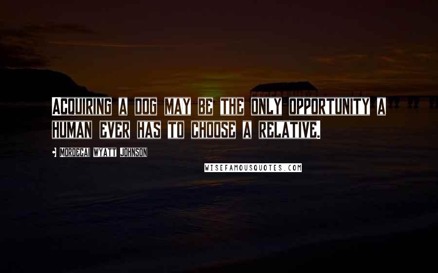 Mordecai Wyatt Johnson Quotes: Acquiring a dog may be the only opportunity a human ever has to choose a relative.