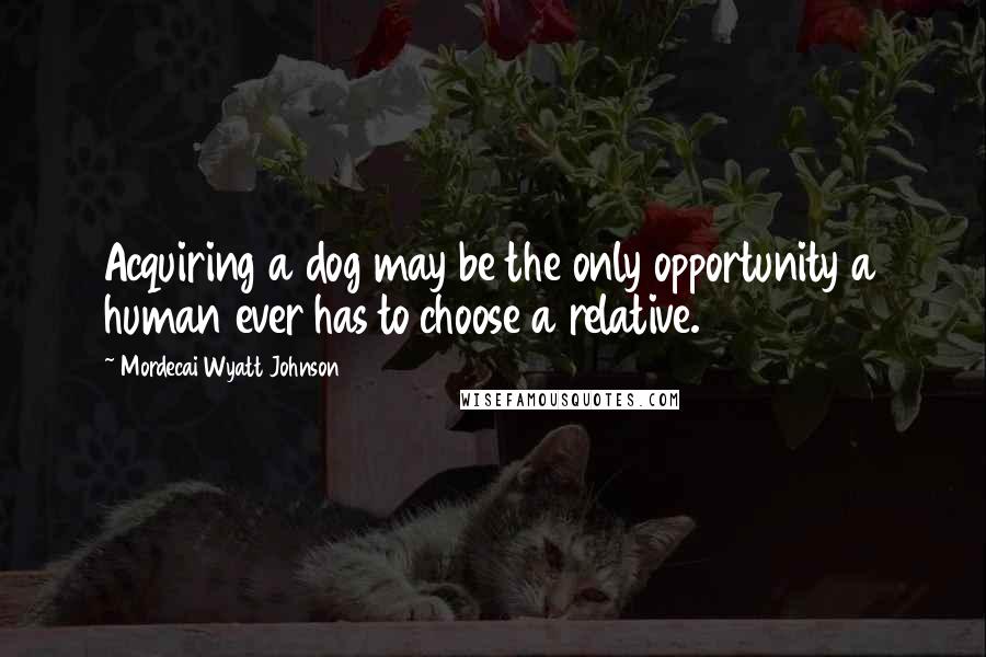 Mordecai Wyatt Johnson Quotes: Acquiring a dog may be the only opportunity a human ever has to choose a relative.