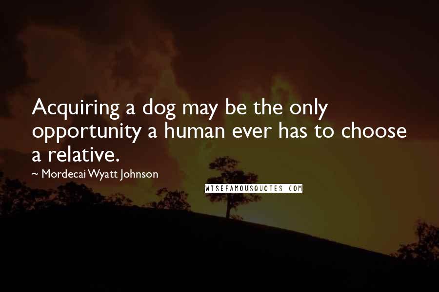 Mordecai Wyatt Johnson Quotes: Acquiring a dog may be the only opportunity a human ever has to choose a relative.