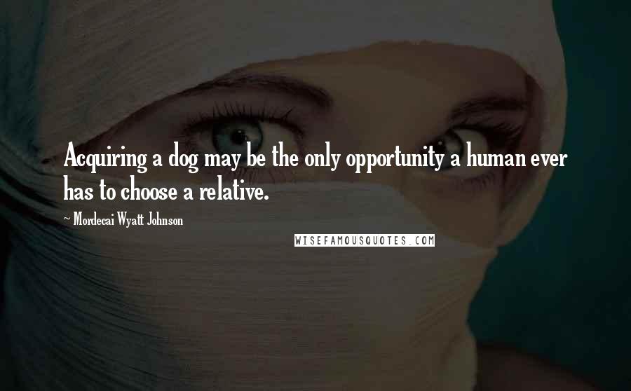 Mordecai Wyatt Johnson Quotes: Acquiring a dog may be the only opportunity a human ever has to choose a relative.