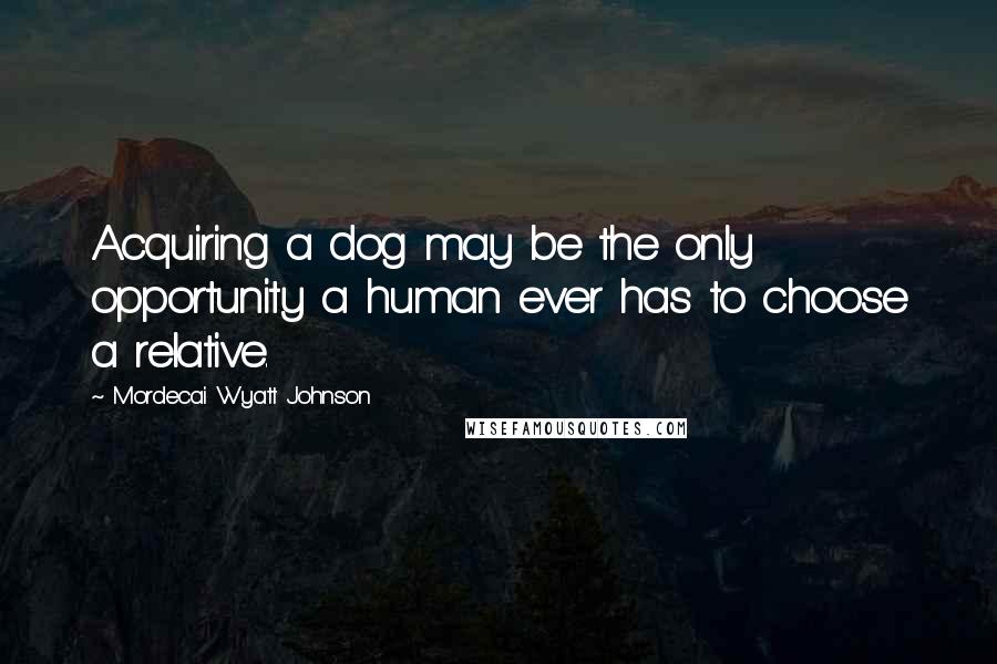 Mordecai Wyatt Johnson Quotes: Acquiring a dog may be the only opportunity a human ever has to choose a relative.