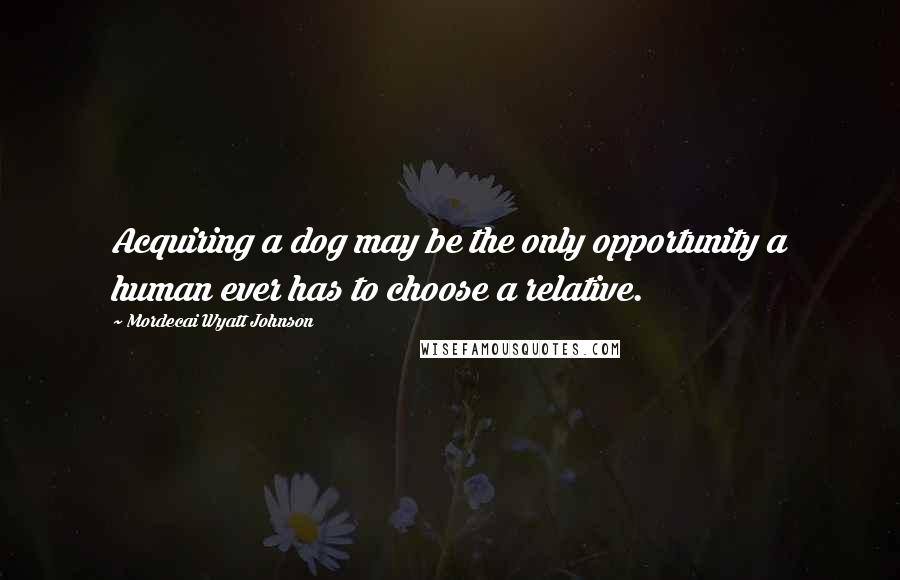 Mordecai Wyatt Johnson Quotes: Acquiring a dog may be the only opportunity a human ever has to choose a relative.