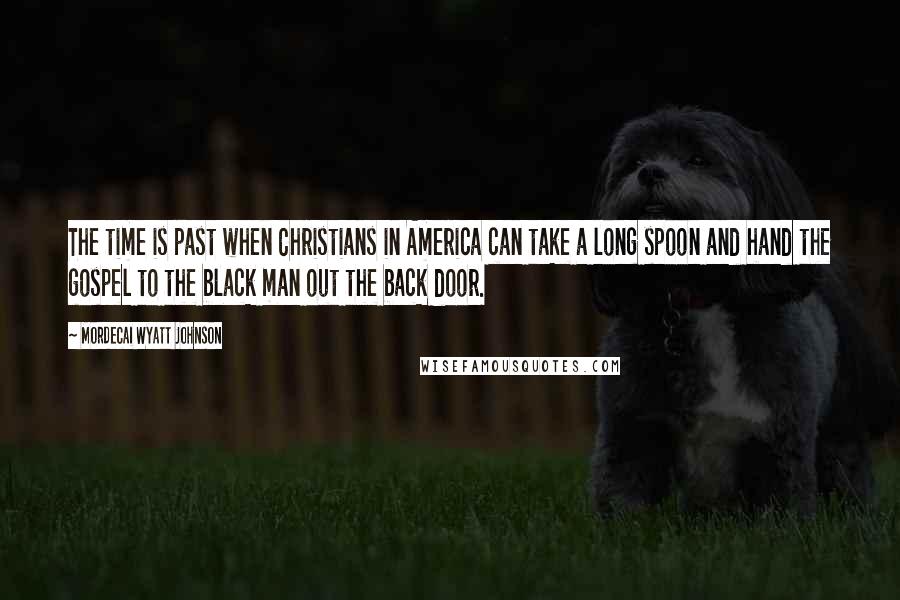 Mordecai Wyatt Johnson Quotes: The time is past when Christians in America can take a long spoon and hand the gospel to the black man out the back door.