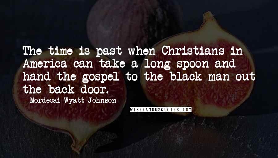 Mordecai Wyatt Johnson Quotes: The time is past when Christians in America can take a long spoon and hand the gospel to the black man out the back door.