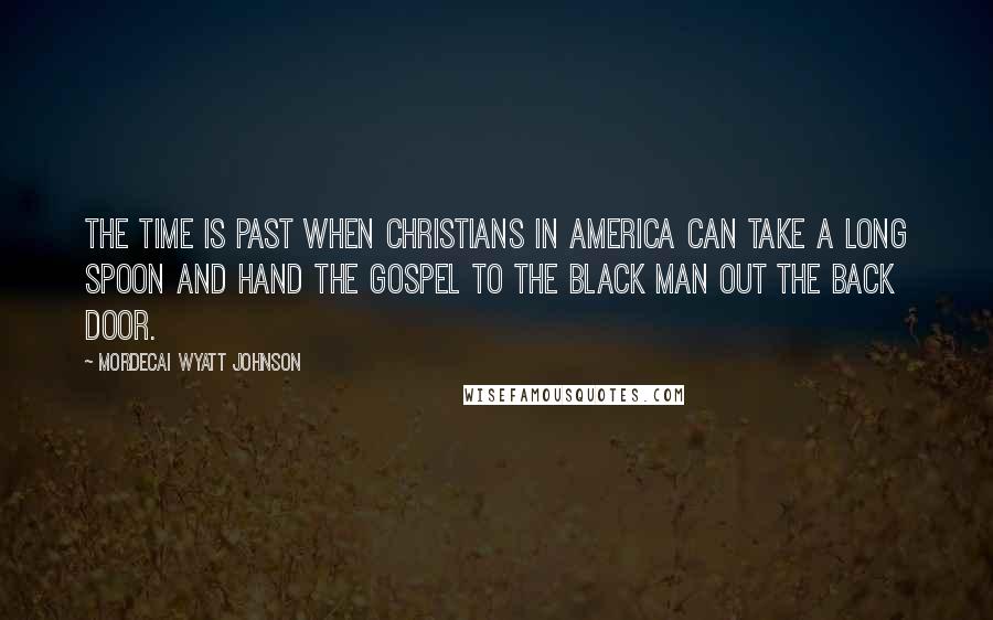 Mordecai Wyatt Johnson Quotes: The time is past when Christians in America can take a long spoon and hand the gospel to the black man out the back door.