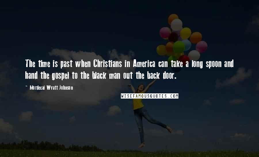 Mordecai Wyatt Johnson Quotes: The time is past when Christians in America can take a long spoon and hand the gospel to the black man out the back door.