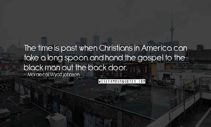 Mordecai Wyatt Johnson Quotes: The time is past when Christians in America can take a long spoon and hand the gospel to the black man out the back door.