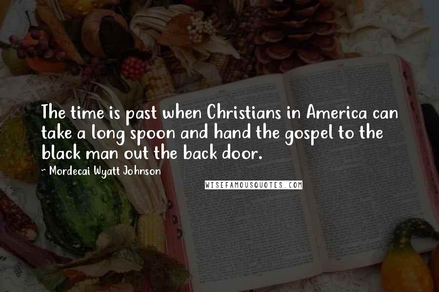 Mordecai Wyatt Johnson Quotes: The time is past when Christians in America can take a long spoon and hand the gospel to the black man out the back door.