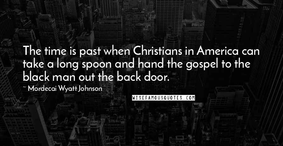 Mordecai Wyatt Johnson Quotes: The time is past when Christians in America can take a long spoon and hand the gospel to the black man out the back door.