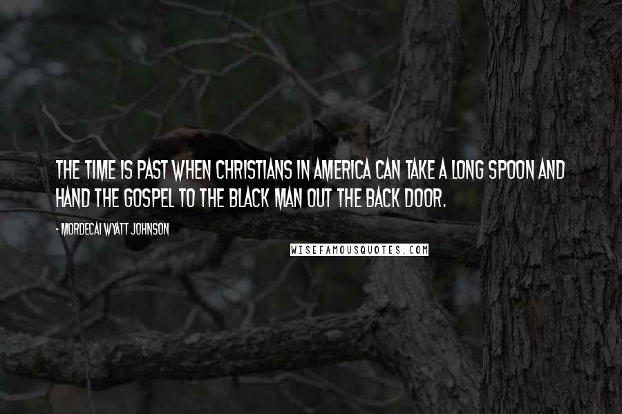 Mordecai Wyatt Johnson Quotes: The time is past when Christians in America can take a long spoon and hand the gospel to the black man out the back door.