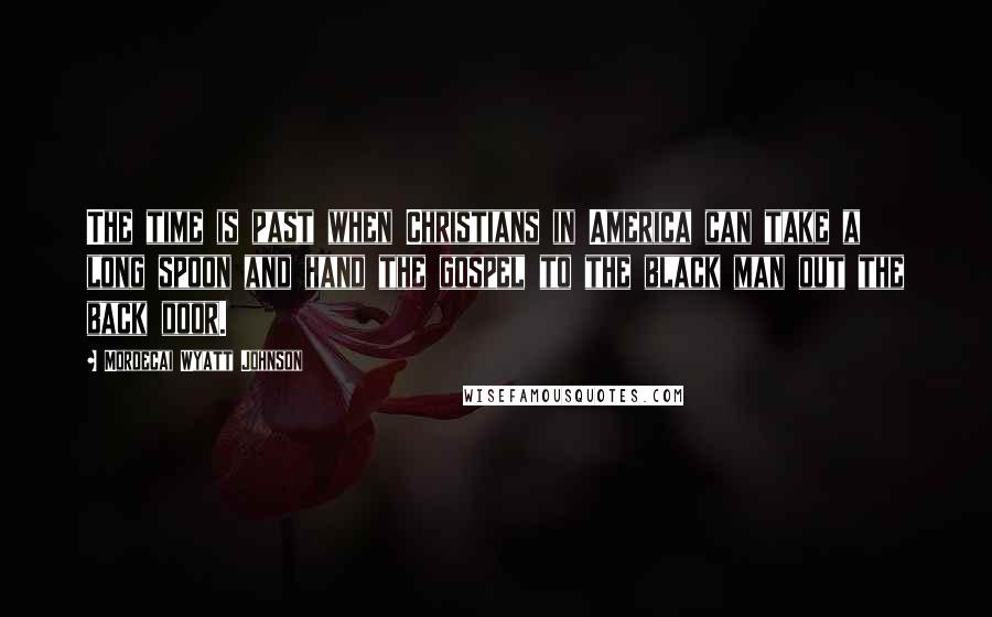 Mordecai Wyatt Johnson Quotes: The time is past when Christians in America can take a long spoon and hand the gospel to the black man out the back door.