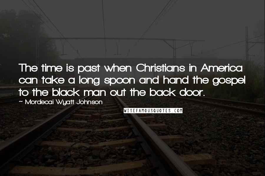 Mordecai Wyatt Johnson Quotes: The time is past when Christians in America can take a long spoon and hand the gospel to the black man out the back door.