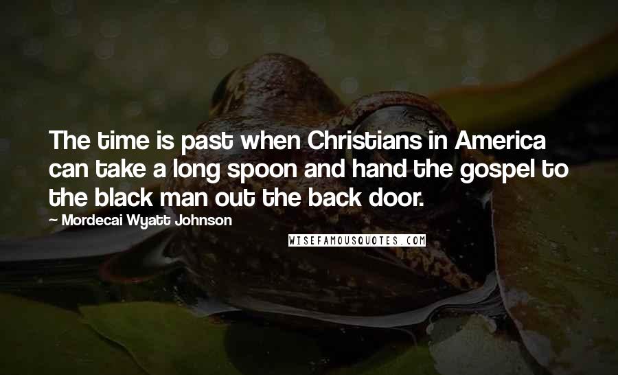 Mordecai Wyatt Johnson Quotes: The time is past when Christians in America can take a long spoon and hand the gospel to the black man out the back door.