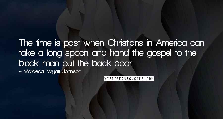 Mordecai Wyatt Johnson Quotes: The time is past when Christians in America can take a long spoon and hand the gospel to the black man out the back door.