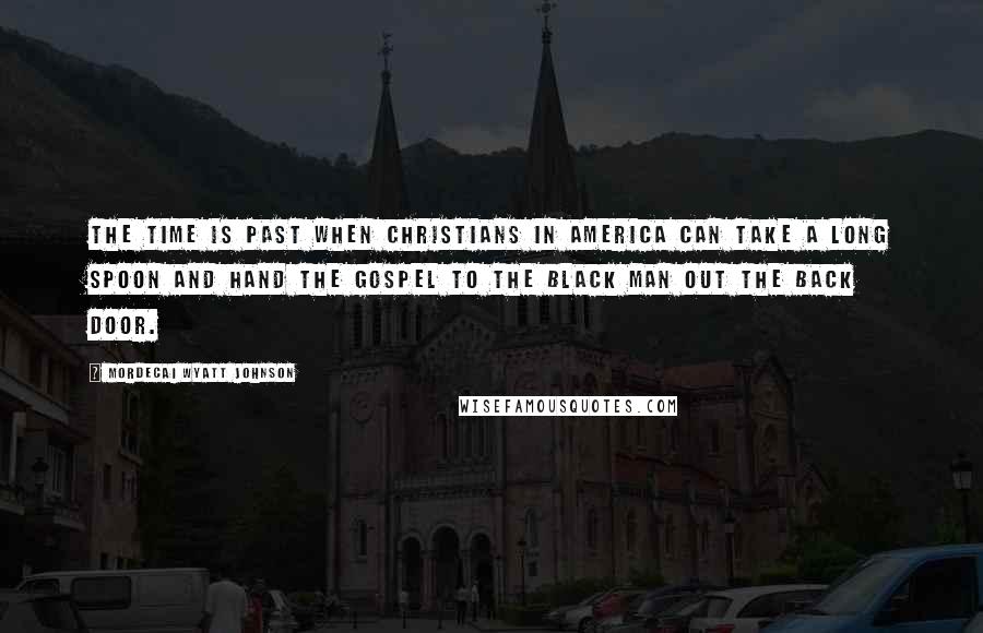 Mordecai Wyatt Johnson Quotes: The time is past when Christians in America can take a long spoon and hand the gospel to the black man out the back door.