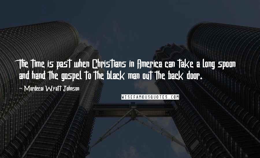 Mordecai Wyatt Johnson Quotes: The time is past when Christians in America can take a long spoon and hand the gospel to the black man out the back door.