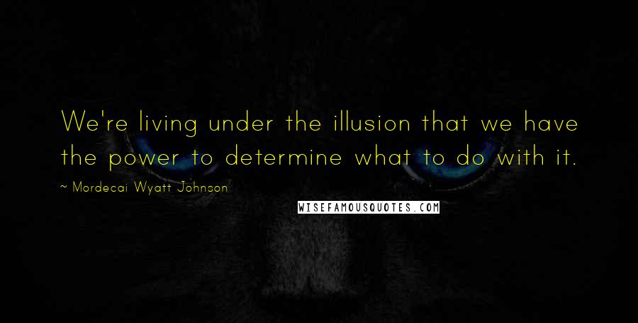 Mordecai Wyatt Johnson Quotes: We're living under the illusion that we have the power to determine what to do with it.
