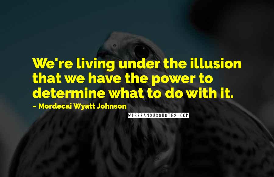 Mordecai Wyatt Johnson Quotes: We're living under the illusion that we have the power to determine what to do with it.