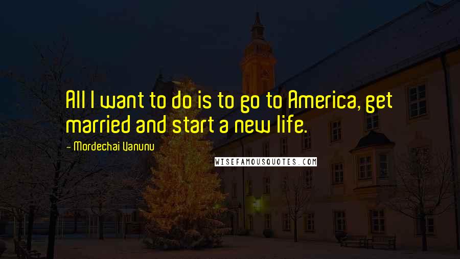 Mordechai Vanunu Quotes: All I want to do is to go to America, get married and start a new life.