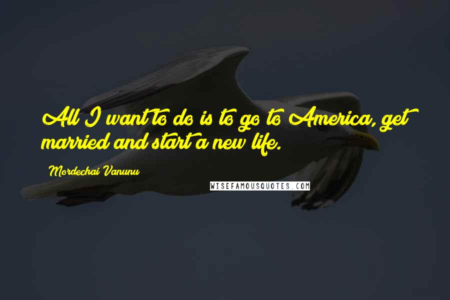 Mordechai Vanunu Quotes: All I want to do is to go to America, get married and start a new life.