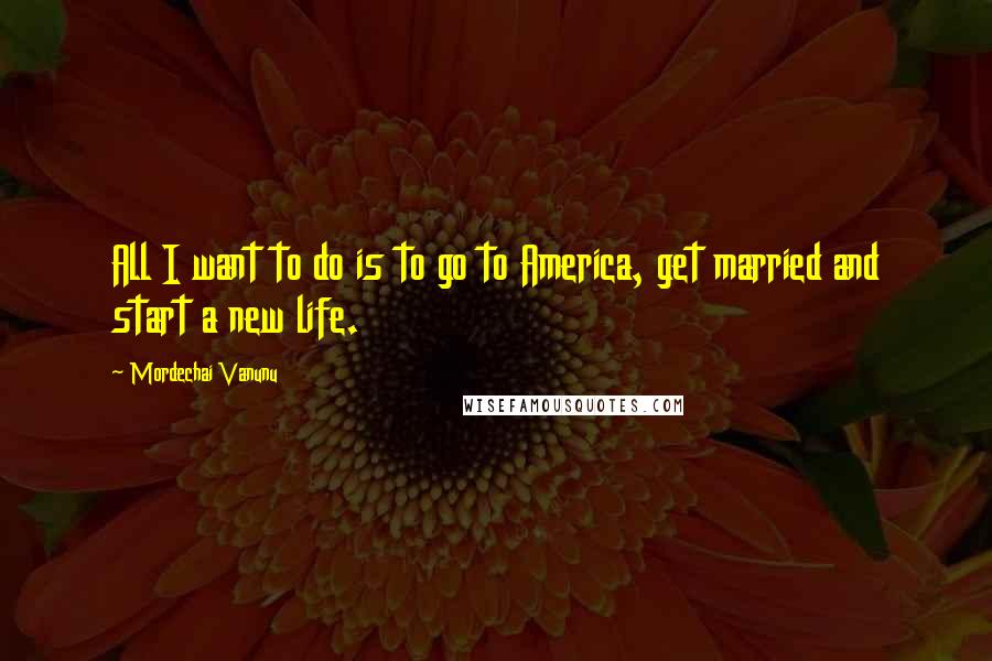 Mordechai Vanunu Quotes: All I want to do is to go to America, get married and start a new life.