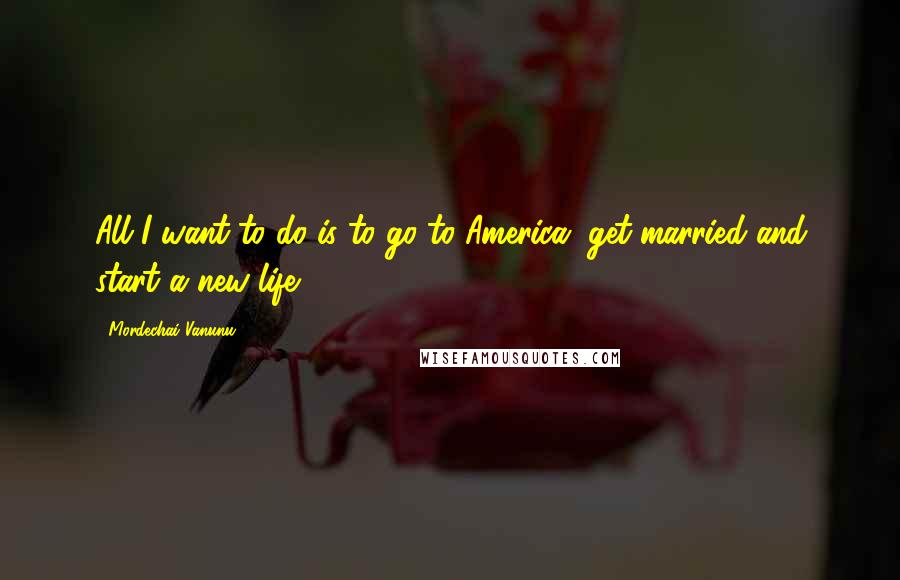 Mordechai Vanunu Quotes: All I want to do is to go to America, get married and start a new life.