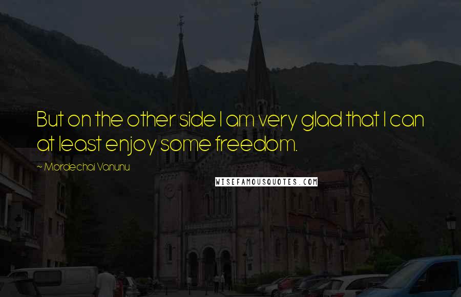 Mordechai Vanunu Quotes: But on the other side I am very glad that I can at least enjoy some freedom.