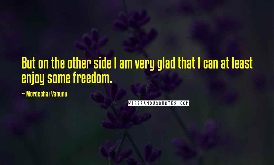 Mordechai Vanunu Quotes: But on the other side I am very glad that I can at least enjoy some freedom.