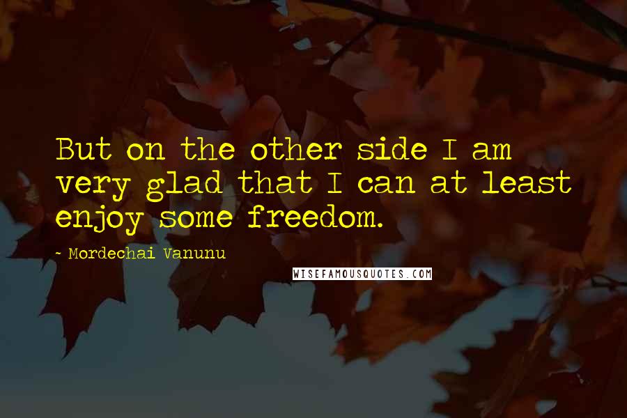 Mordechai Vanunu Quotes: But on the other side I am very glad that I can at least enjoy some freedom.