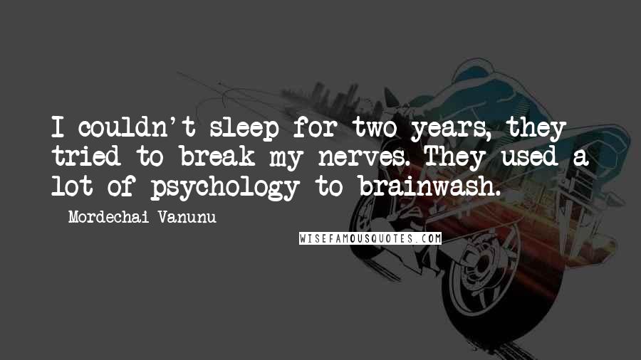 Mordechai Vanunu Quotes: I couldn't sleep for two years, they tried to break my nerves. They used a lot of psychology to brainwash.