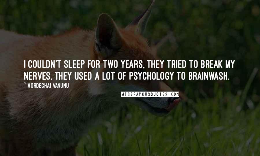 Mordechai Vanunu Quotes: I couldn't sleep for two years, they tried to break my nerves. They used a lot of psychology to brainwash.