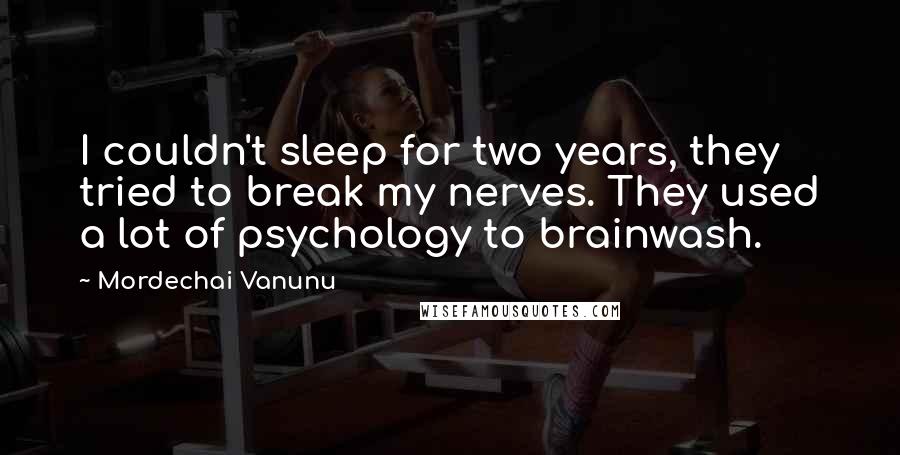 Mordechai Vanunu Quotes: I couldn't sleep for two years, they tried to break my nerves. They used a lot of psychology to brainwash.
