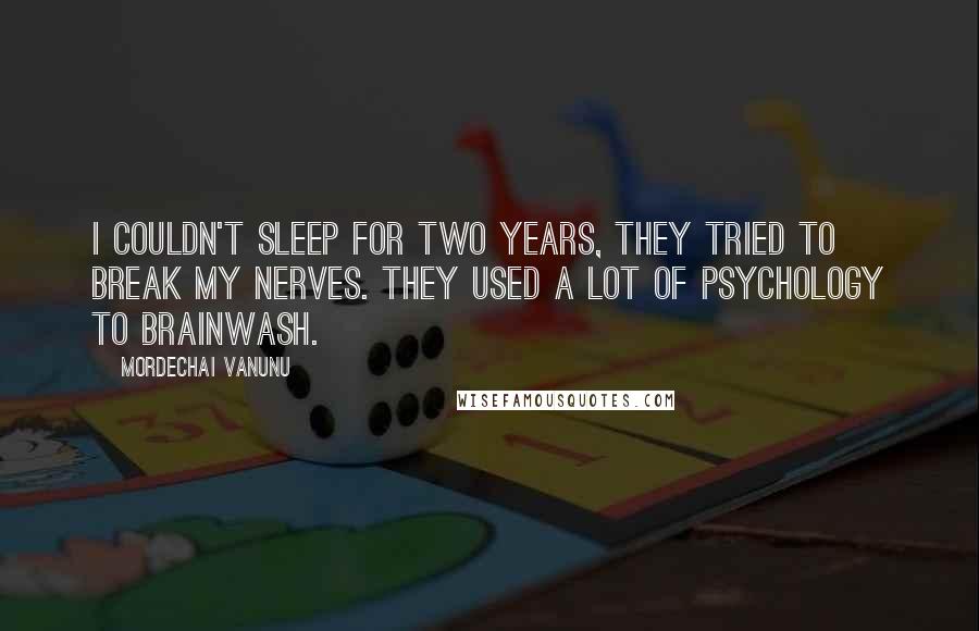 Mordechai Vanunu Quotes: I couldn't sleep for two years, they tried to break my nerves. They used a lot of psychology to brainwash.