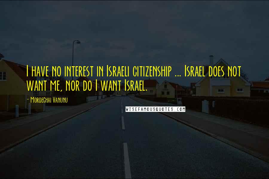 Mordechai Vanunu Quotes: I have no interest in Israeli citizenship ... Israel does not want me, nor do I want Israel.