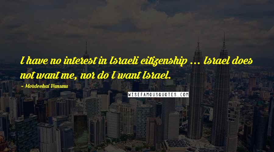 Mordechai Vanunu Quotes: I have no interest in Israeli citizenship ... Israel does not want me, nor do I want Israel.