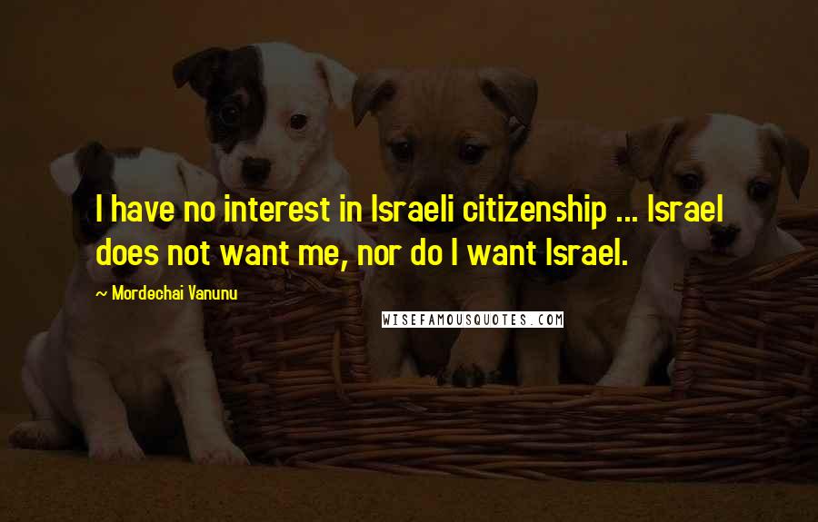 Mordechai Vanunu Quotes: I have no interest in Israeli citizenship ... Israel does not want me, nor do I want Israel.