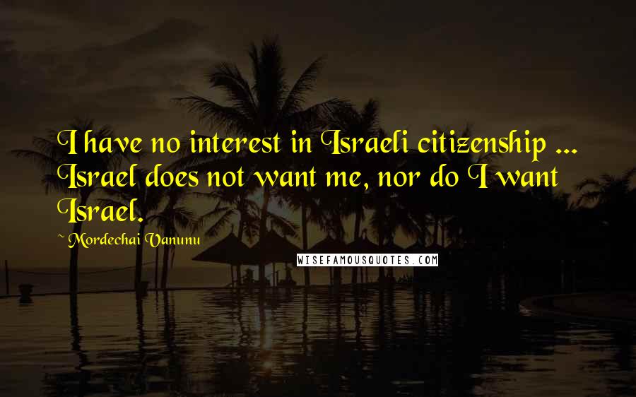 Mordechai Vanunu Quotes: I have no interest in Israeli citizenship ... Israel does not want me, nor do I want Israel.