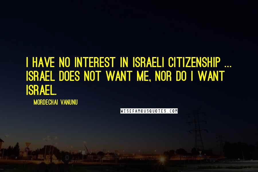 Mordechai Vanunu Quotes: I have no interest in Israeli citizenship ... Israel does not want me, nor do I want Israel.