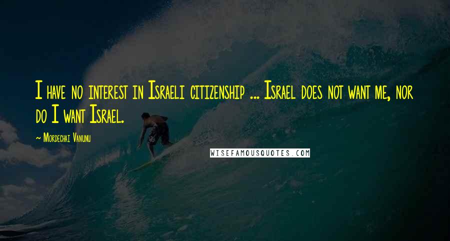 Mordechai Vanunu Quotes: I have no interest in Israeli citizenship ... Israel does not want me, nor do I want Israel.