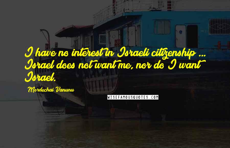 Mordechai Vanunu Quotes: I have no interest in Israeli citizenship ... Israel does not want me, nor do I want Israel.