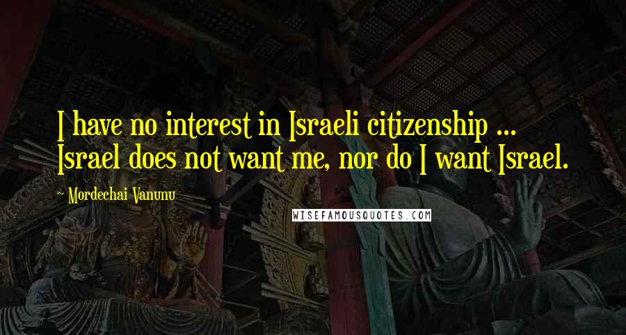 Mordechai Vanunu Quotes: I have no interest in Israeli citizenship ... Israel does not want me, nor do I want Israel.