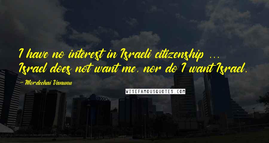 Mordechai Vanunu Quotes: I have no interest in Israeli citizenship ... Israel does not want me, nor do I want Israel.