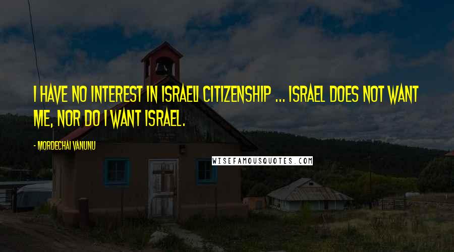 Mordechai Vanunu Quotes: I have no interest in Israeli citizenship ... Israel does not want me, nor do I want Israel.