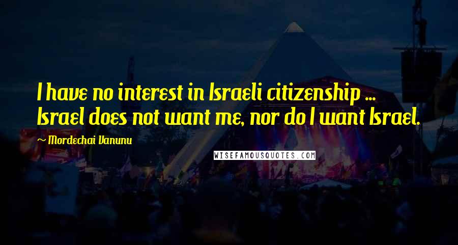 Mordechai Vanunu Quotes: I have no interest in Israeli citizenship ... Israel does not want me, nor do I want Israel.